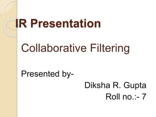IR Presentation
Collaborative Filtering
Presented by-
Diksha R. Gupta
Roll no.:- 7
 