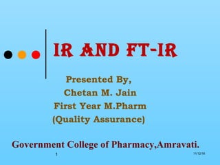 1
IR and FT-IR
Presented By,
Chetan M. Jain
First Year M.Pharm
(Quality Assurance)
Government College of Pharmacy,Amravati.
11/12/16
 