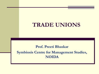 TRADE UNIONS
Prof. Preeti Bhaskar
Symbiosis Centre for Management Studies,
NOIDA
 