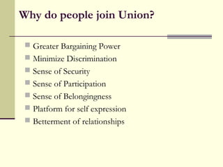 Why do people join Union?
 Greater Bargaining Power
 Minimize Discrimination
 Sense of Security
 Sense of Participation
 Sense of Belongingness
 Platform for self expression
 Betterment of relationships
 