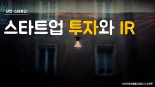 창업-스타트업
스타트업 투자와 IR
인사이트컨설팅 대표이사 고명환
 