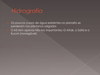 


Os poucos cursos de água existentes no planalto se
perderam nos pântanos salgados
O Irã tem apenas três rios importantes: O Atrak, o Safid e o
Kurum (navegável)

 