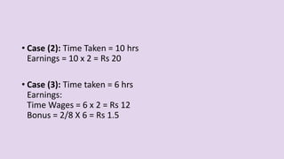 • Case (2): Time Taken = 10 hrs
Earnings = 10 x 2 = Rs 20
• Case (3): Time taken = 6 hrs
Earnings:
Time Wages = 6 x 2 = Rs 12
Bonus = 2/8 X 6 = Rs 1.5
 