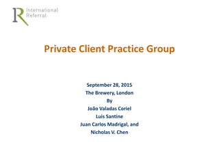 Private Client Practice Group
September 28, 2015
The Brewery, London
By
João Valadas Coriel
Luis Santine
Juan Carlos Madrigal, and
Nicholas V. Chen
 