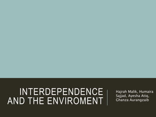 INTERDEPENDENCE
AND THE ENVIROMENT
Hajrah Malik, Humaira
Sajjad, Ayesha Atiq,
Ghanza Aurangzaib
 