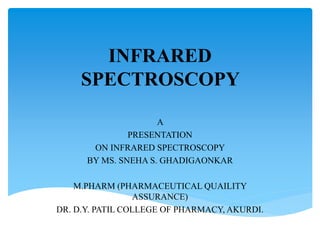 INFRARED
SPECTROSCOPY
A
PRESENTATION
ON INFRARED SPECTROSCOPY
BY MS. SNEHA S. GHADIGAONKAR
M.PHARM (PHARMACEUTICAL QUAILITY
ASSURANCE)
DR. D.Y. PATIL COLLEGE OF PHARMACY, AKURDI.
 