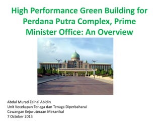 High Performance Green Building for
Perdana Putra Complex, Prime
Minister Office: An Overview
Abdul Murad Zainal Abidin
Unit Kecekapan Tenaga dan Tenaga Diperbaharui
Cawangan Kejuruteraan Mekanikal
7 October 2013
 
