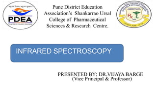 INFRARED SPECTROSCOPY
PRESENTED BY: DR.VIJAYA BARGE
(Vice Principal & Professor)
Pune District Education
Association’s Shankarrao Ursal
College of Pharmaceutical
Sciences & Research Centre.
 