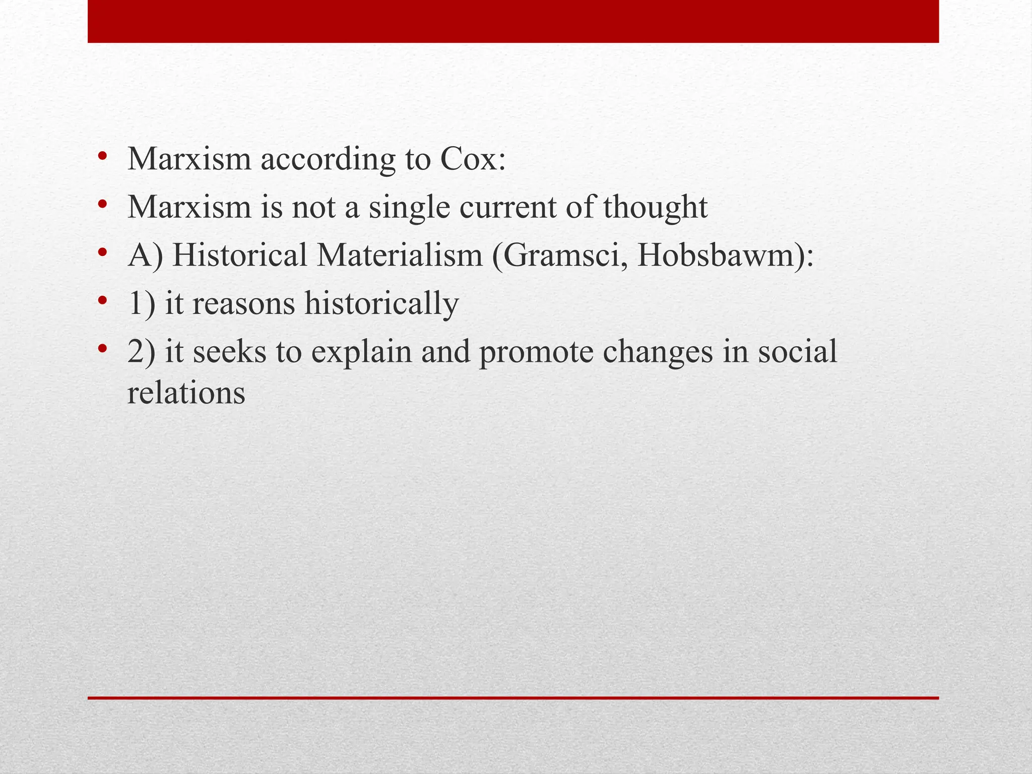 • Marxism according to Cox:
• Marxism is not a single current of thought
• A) Historical Materialism (Gramsci, Hobsbawm):
• 1) it reasons historically
• 2) it seeks to explain and promote changes in social
relations
 