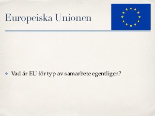 Europeiska Unionen
✤ Vad är EU för typ av samarbete egentligen?
 