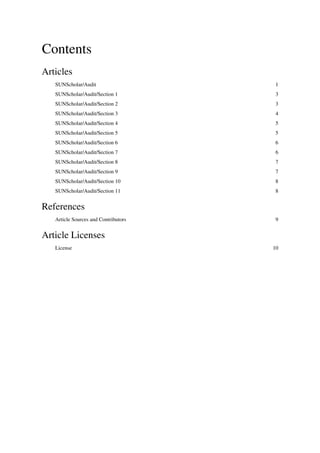 Contents
Articles
SUNScholar/Audit 1
SUNScholar/Audit/Section 1 3
SUNScholar/Audit/Section 2 3
SUNScholar/Audit/Section 3 4
SUNScholar/Audit/Section 4 5
SUNScholar/Audit/Section 5 5
SUNScholar/Audit/Section 6 6
SUNScholar/Audit/Section 7 6
SUNScholar/Audit/Section 8 7
SUNScholar/Audit/Section 9 7
SUNScholar/Audit/Section 10 8
SUNScholar/Audit/Section 11 8
References
Article Sources and Contributors 9
Article Licenses
License 10
 