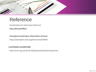 Reference
Classification for Information Retrieval
http://bit.ly/2zff6cA
Conceptual clustering in information retrieval
https://ieeexplore.ieee.org/document/678640
CLUSTERING ALGORITHMS
http://orion.lcg.ufrj.br/Dr.Dobbs/books/book5/chap16.htm
 