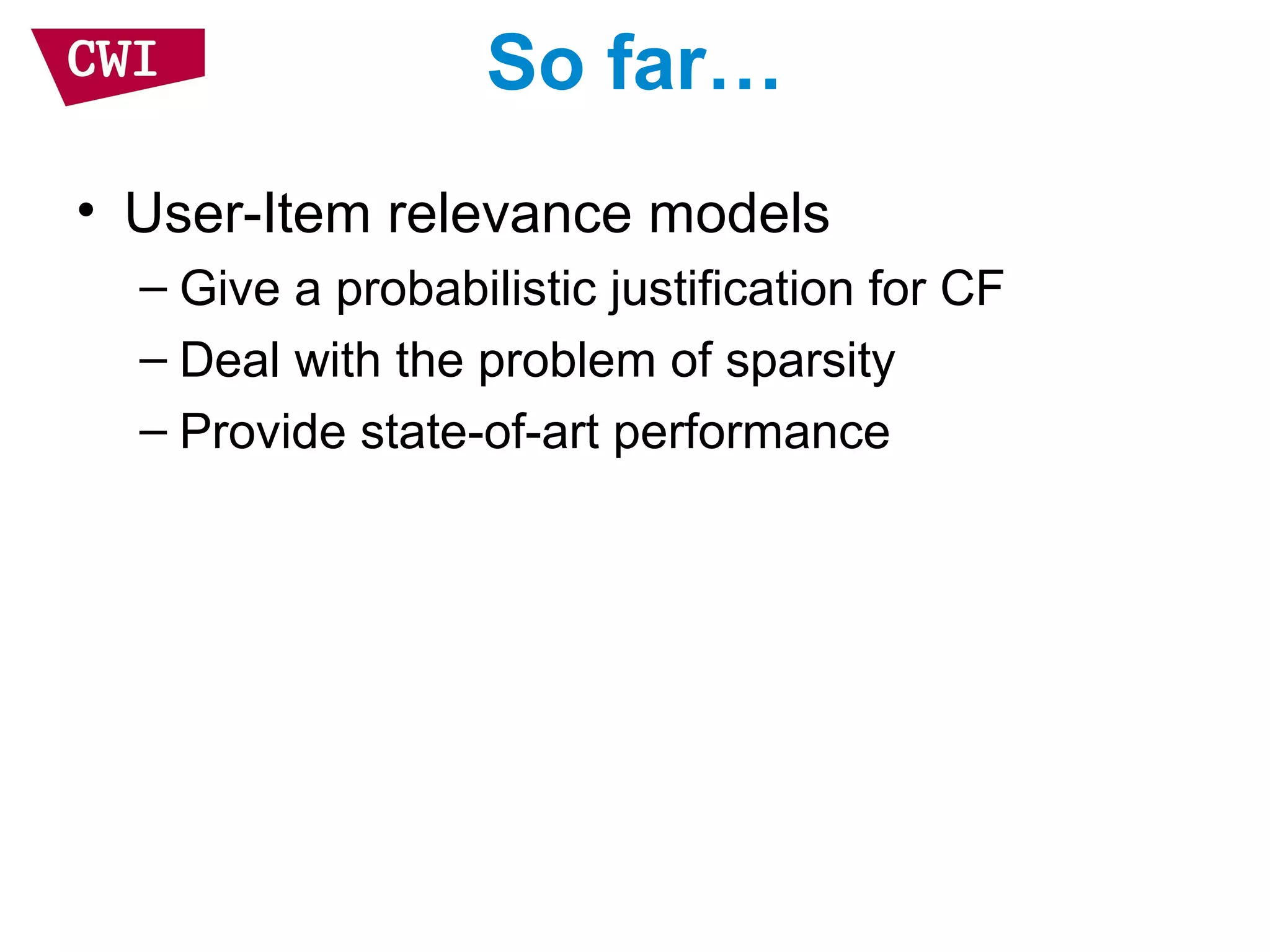 So far…
• User-Item relevance models
– Give a probabilistic justification for CF
– Deal with the problem of sparsity
– Provide state-of-art performance
 