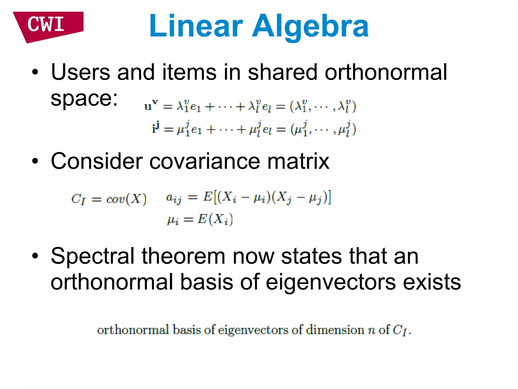 Linear Algebra
• Users and items in shared orthonormal
space:
• Consider covariance matrix
• Spectral theorem now states that an
orthonormal basis of eigenvectors exists
 