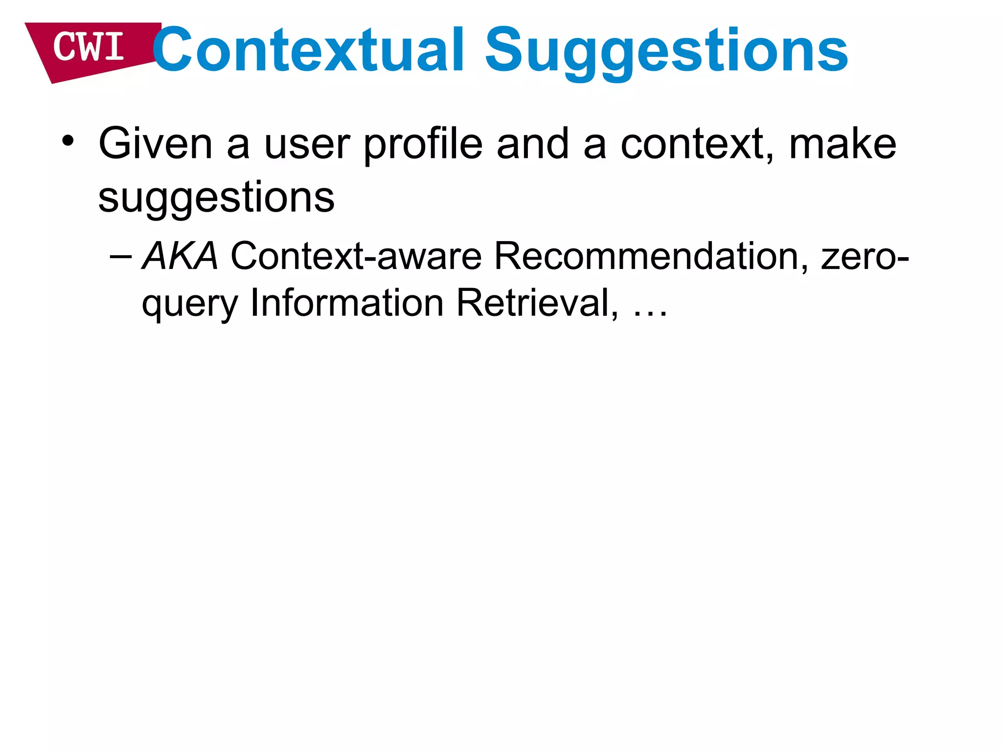 Contextual Suggestions
• Given a user profile and a context, make
suggestions
– AKA Context-aware Recommendation, zero-
query Information Retrieval, …
 