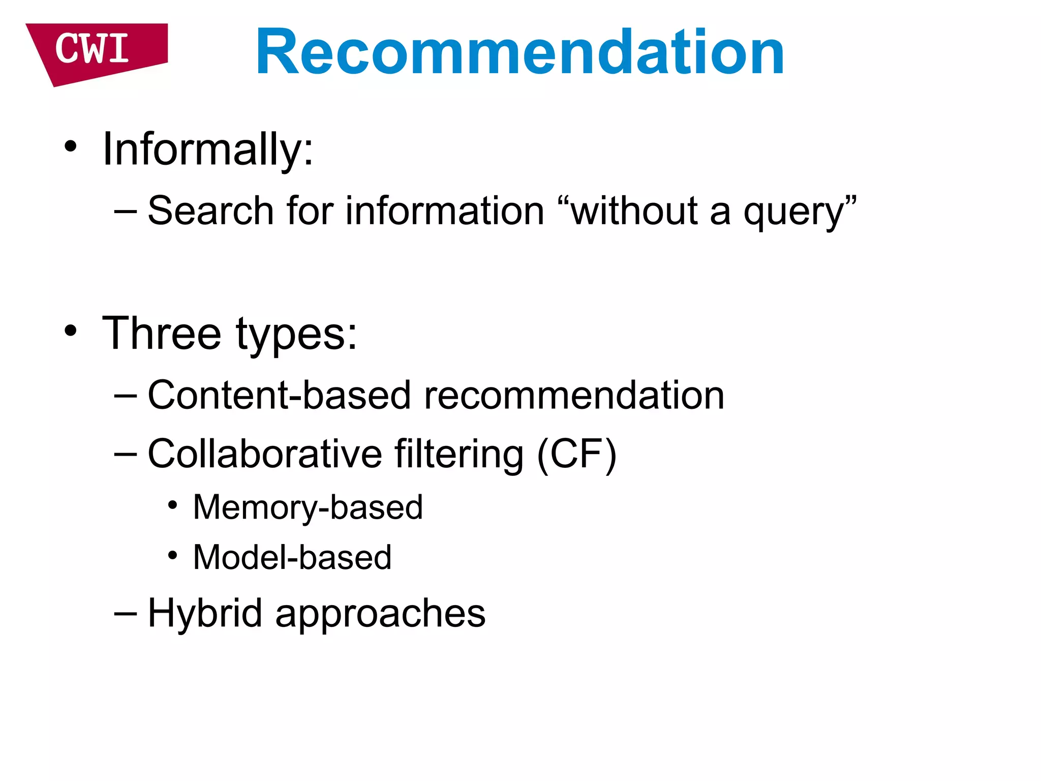 Recommendation
• Informally:
– Search for information “without a query”
• Three types:
– Content-based recommendation
– Collaborative filtering (CF)
• Memory-based
• Model-based
– Hybrid approaches
 