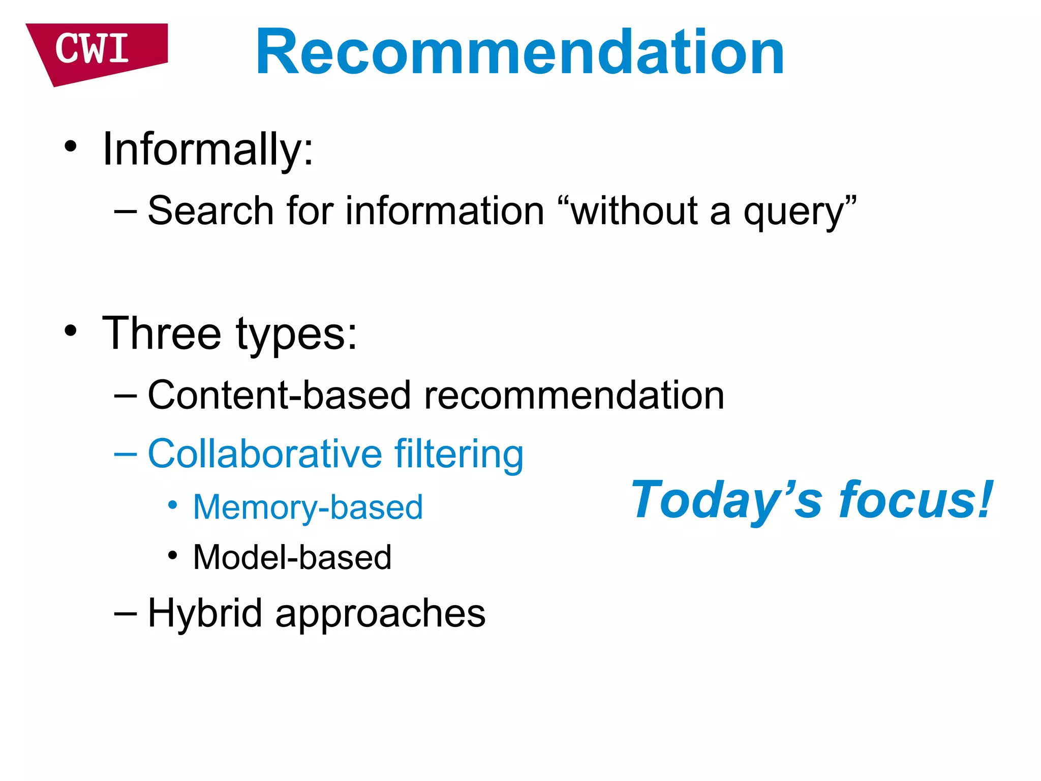 Recommendation
• Informally:
– Search for information “without a query”
• Three types:
– Content-based recommendation
– Collaborative filtering
• Memory-based
• Model-based
– Hybrid approaches
Today’s focus!
 