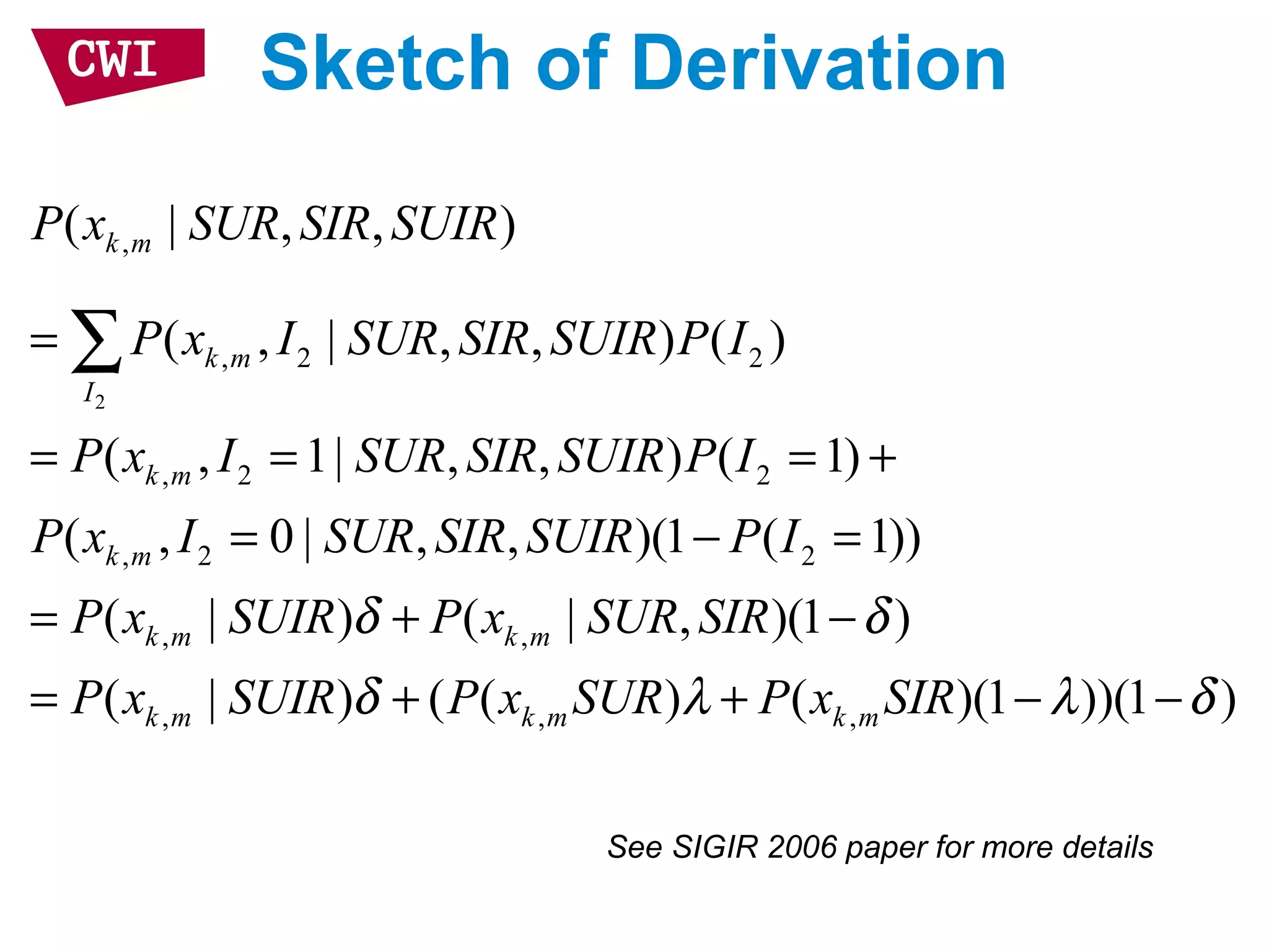 Sketch of Derivation
2
,
, 2 2
, 2 2
, 2 2
, ,
, , ,
( | , , )
( , | , , ) ( )
( , 1| , , ) ( 1)
( , 0 | , , )(1 ( 1))
( | ) ( | , )(1 )
( | ) ( ( ) ( )(1 )
k m
k m
I
k m
k m
k m k m
k m k m k m
P x SUR SIR SUIR
P x I SUR SIR SUIR P I
P x I SUR SIR SUIR P I
P x I SUR SIR SUIR P I
P x SUIR P x SUR SIR
P x SUIR P x SUR P x SIR
δ δ
δ λ λ
=
= = = +
= − =
= + −
= + + −
∑
)(1 )δ−
See SIGIR 2006 paper for more details
 