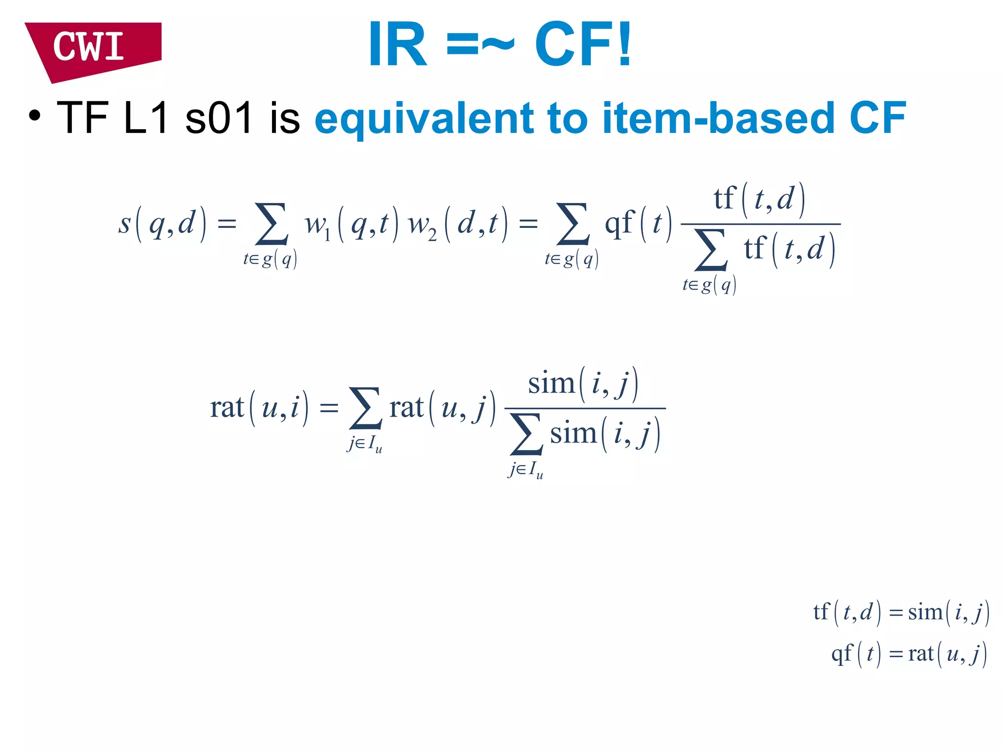 IR =~ CF!
• TF L1 s01 is equivalent to item-based CF
( ) ( )
( )
( )
sim ,
rat , rat ,
sim ,u
u
j I
j I
i j
u i u j
i j∈
∈
= ∑
∑
( ) ( ) ( )
( )
( )
( )
( )
( )
( )
1 2
tf ,
, , , qf
tf ,t g q t g q
t g q
t d
s q d w q t w d t t
t d∈ ∈
∈
= =∑ ∑
∑
( ) ( )
( ) ( )
tf , sim ,
qf rat ,
t d i j
t u j
=
=
 