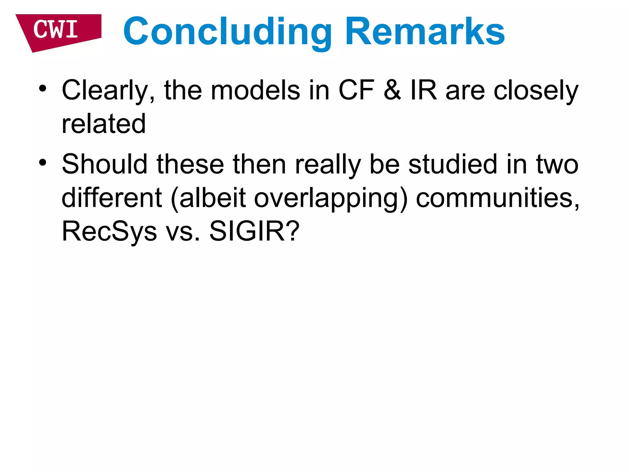 Concluding Remarks
• Clearly, the models in CF & IR are closely
related
• Should these then really be studied in two
different (albeit overlapping) communities,
RecSys vs. SIGIR?
 