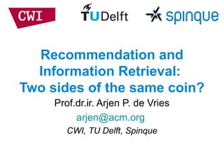 Recommendation and
Information Retrieval:
Two sides of the same coin?
Prof.dr.ir. Arjen P. de Vries
arjen@acm.org
CWI, TU Delft, Spinque
 