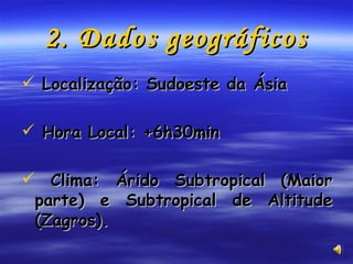 2. Dados geográficos Localização: Sudoeste da Ásia Hora Local: +6h30min Clima: Árido Subtropical (Maior parte) e Subtropical de Altitude (Zagros).  
