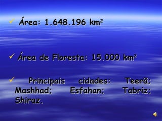 Área: 1.648.196 km 2 Área de Floresta: 15.000 km 2   Principais cidades: Teerã; Mashhad; Esfahan; Tabriz; Shiraz. 