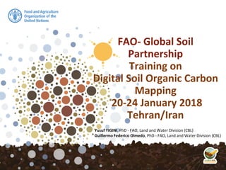 FAO- Global Soil
Partnership
Training on
Digital Soil Organic Carbon
Mapping
20-24 January 2018
Tehran/Iran
Yusuf YIGINI, PhD - FAO, Land and Water Division (CBL)
Guillermo Federico Olmedo, PhD - FAO, Land and Water Division (CBL)
 