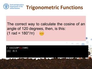 Trigonometric Functions
> cos(120*pi/180)
[1] -0.5
The correct way to calculate the cosine of an
angle of 120 degrees, then, is this:
(1 rad = 180°/π)
 