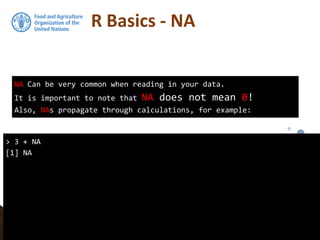 R Basics - NA
NA Can be very common when reading in your data.
It is important to note that NA does not mean 0!
Also, NAs propagate through calculations, for example:
> 3 + NA
[1] NA
 