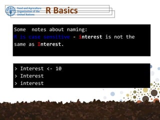 Some notes about naming:
R is case sensitive - interest is not the
same as Interest.
> Interest <- 10
> Interest
> interest
R Basics
 
