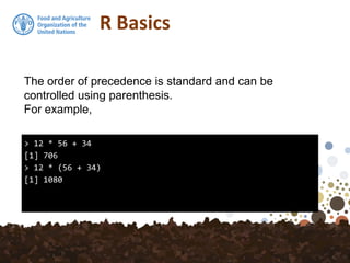 R Basics
> 12 * 56 + 34
[1] 706
> 12 * (56 + 34)
[1] 1080
The order of precedence is standard and can be
controlled using parenthesis.
For example,
 