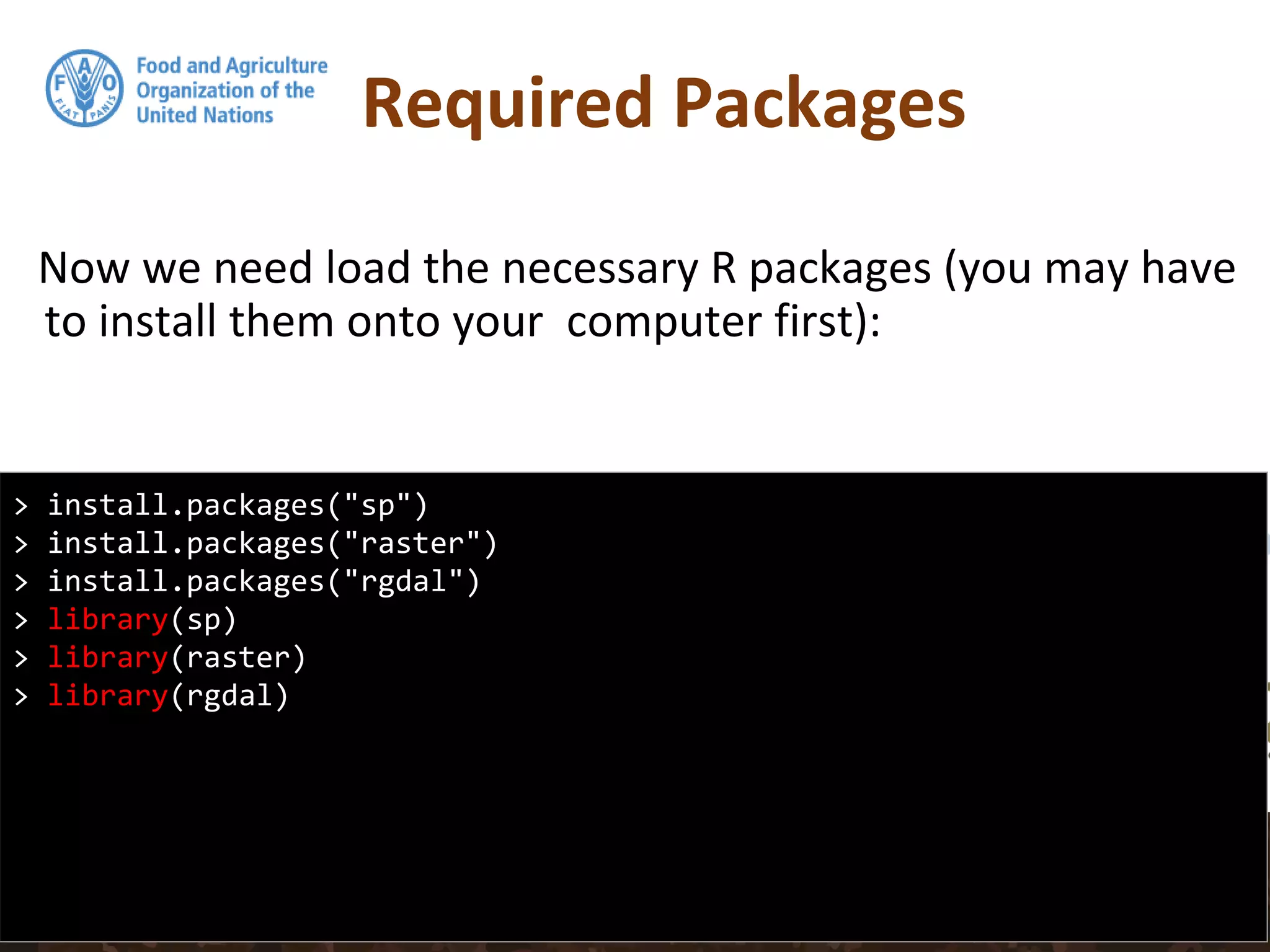 Required Packages
Now we need load the necessary R packages (you may have
to install them onto your computer first):
> install.packages("sp")
> install.packages("raster")
> install.packages("rgdal")
> library(sp)
> library(raster)
> library(rgdal)
 