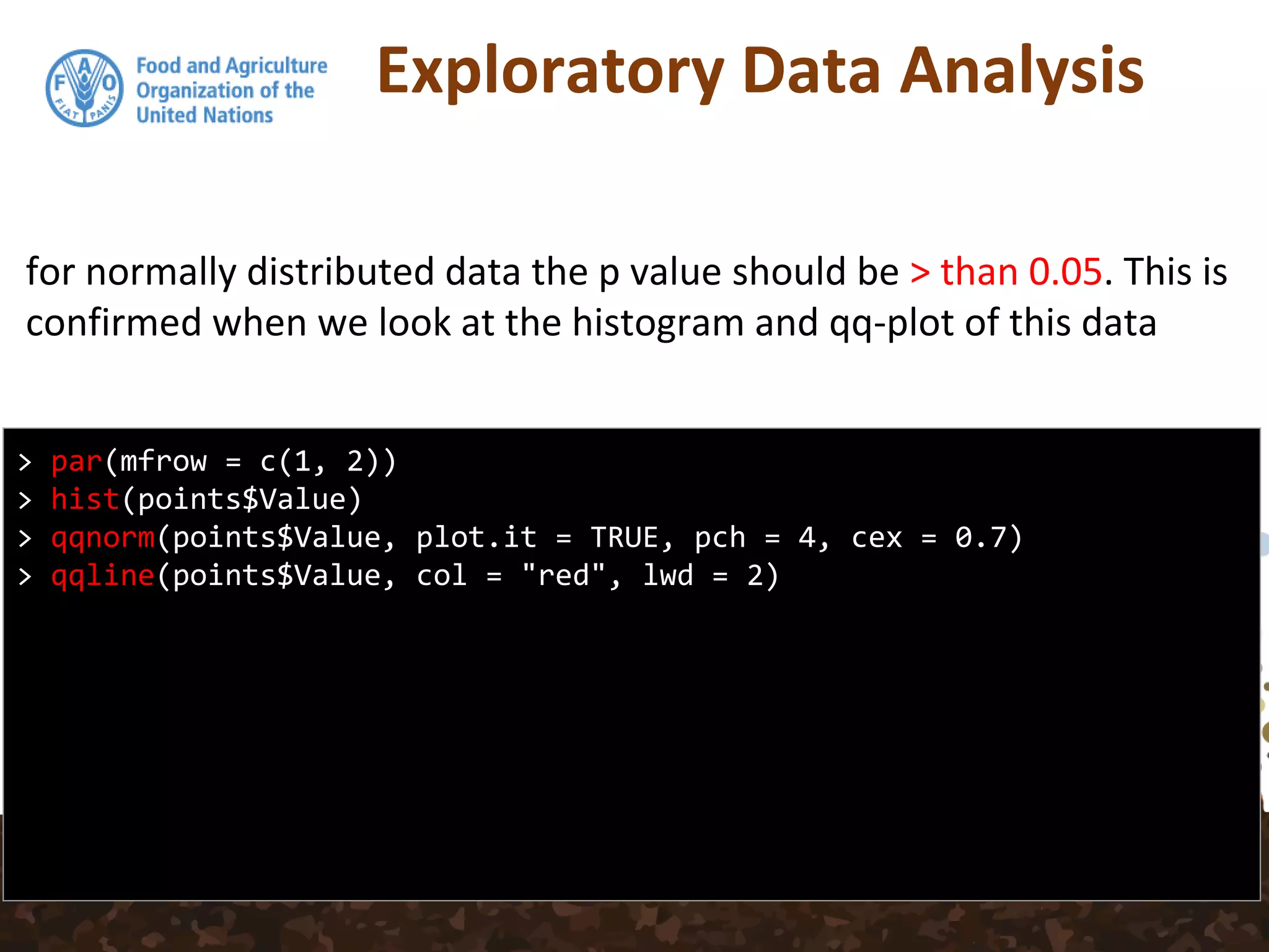 Exploratory Data Analysis
for normally distributed data the p value should be > than 0.05. This is
confirmed when we look at the histogram and qq-plot of this data
> par(mfrow = c(1, 2))
> hist(points$Value)
> qqnorm(points$Value, plot.it = TRUE, pch = 4, cex = 0.7)
> qqline(points$Value, col = "red", lwd = 2)
 