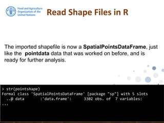The imported shapefile is now a SpatialPointsDataFrame, just
like the pointdata data that was worked on before, and is
ready for further analysis.
Read Shape Files in R
> str(pointshape)
Formal class 'SpatialPointsDataFrame' [package "sp"] with 5 slots
..@ data :'data.frame': 3302 obs. of 7 variables:
...
 