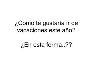 ¿Como te gustaría ir de vacaciones este año? ¿En esta forma..?? 