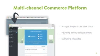 6
Multi-channel Commerce Platform
• A single, simple to use back office
• Powering all your sales channels
• Everything integrated
 
