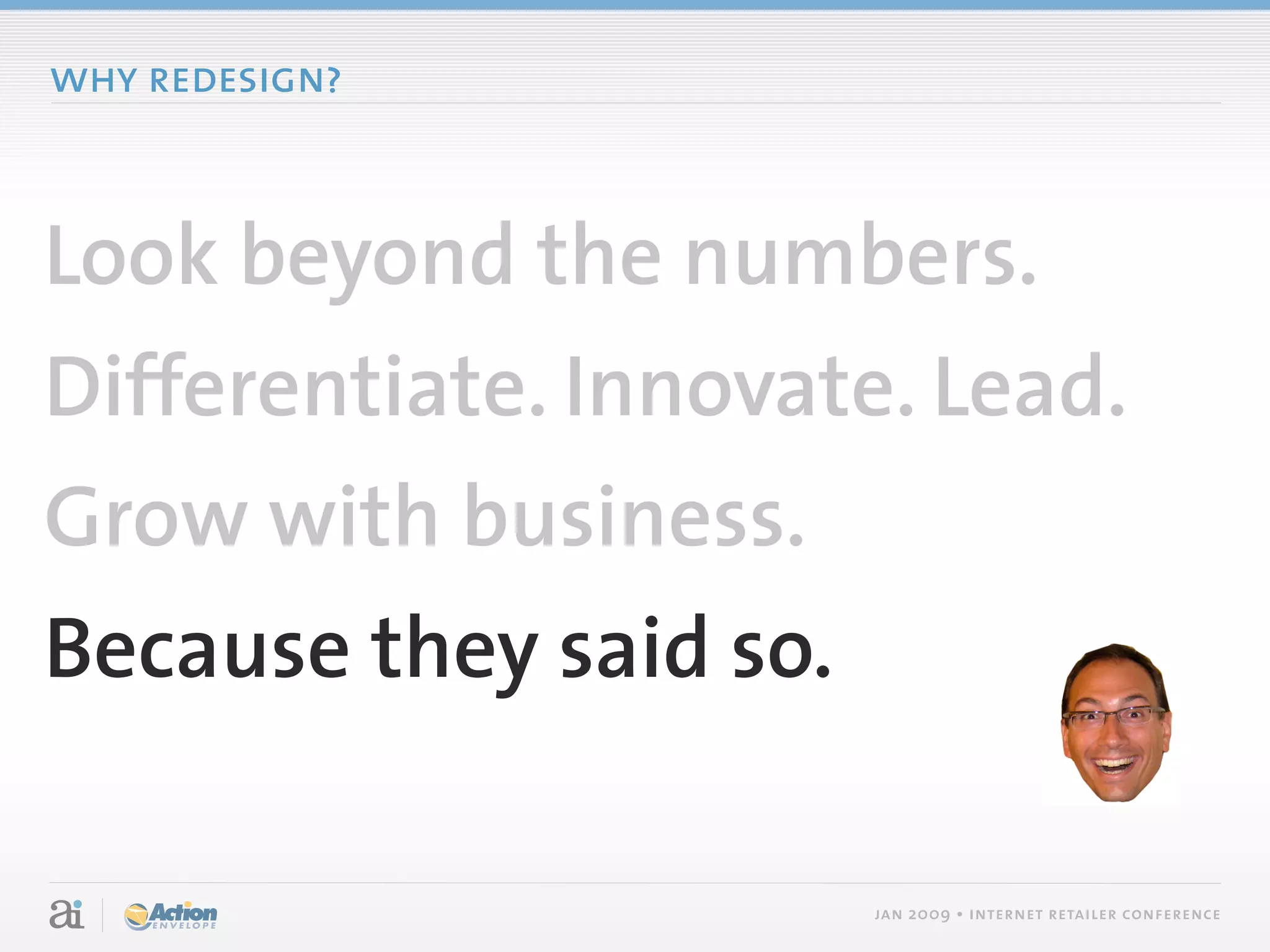 why redesign?



Look beyond the numbers.
Differentiate. Innovate. Lead.
Grow with business.
Because they said so.

                        jan 2009 • internet retailer conference
 