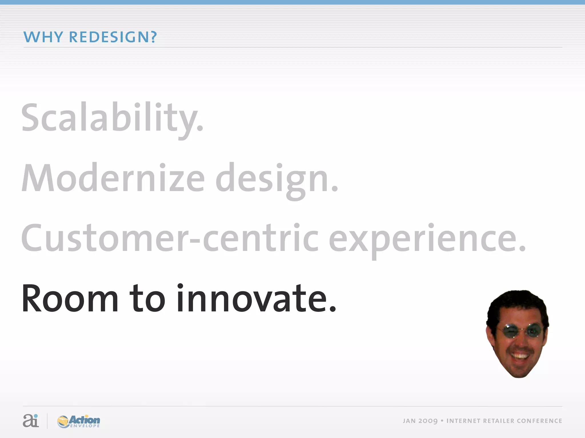 why redesign?



Scalability.
Modernize design.
Customer-centric experience.
Room to innovate.

                     jan 2009 • internet retailer conference
 