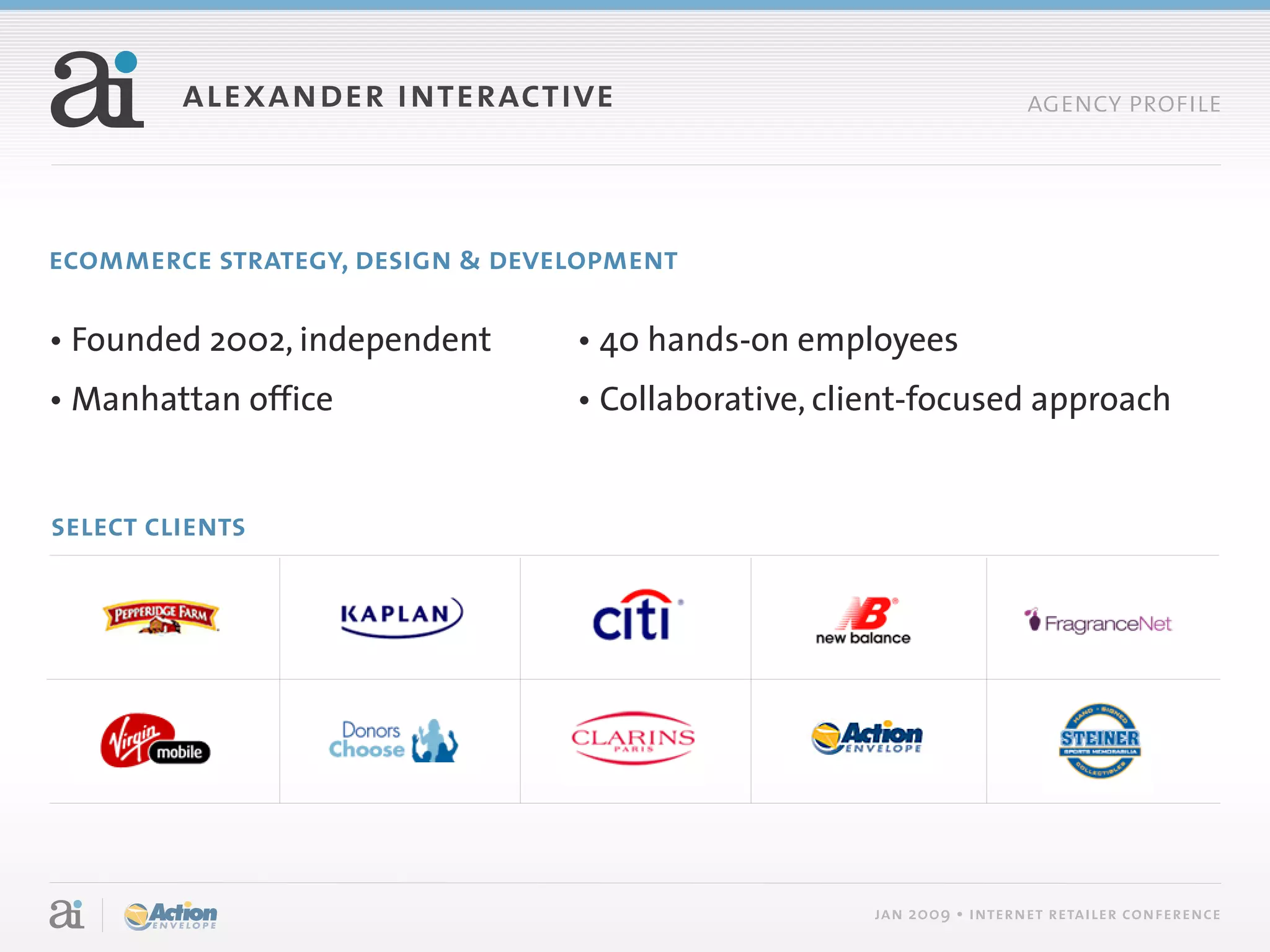 alexander interactive                                        agency profile




ecommerce strategy, design & development

• Founded 2002, independent      • 40 hands-on employees
• Manhattan office               • Collaborative, client-focused approach


select clients




                                                     jan 2009 • internet retailer conference
 