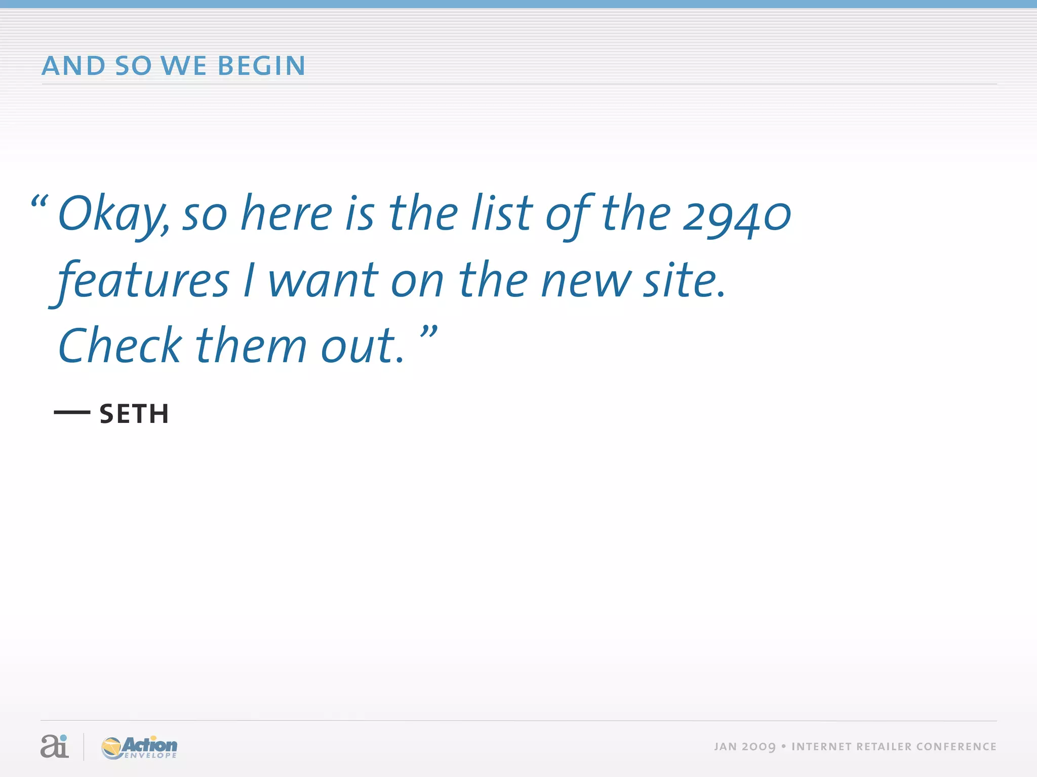 and so we begin



“ Okay, so here is the list of the 2940
  features I want on the new site.
  Check them out. ”
 — seth




                                   jan 2009 • internet retailer conference
 