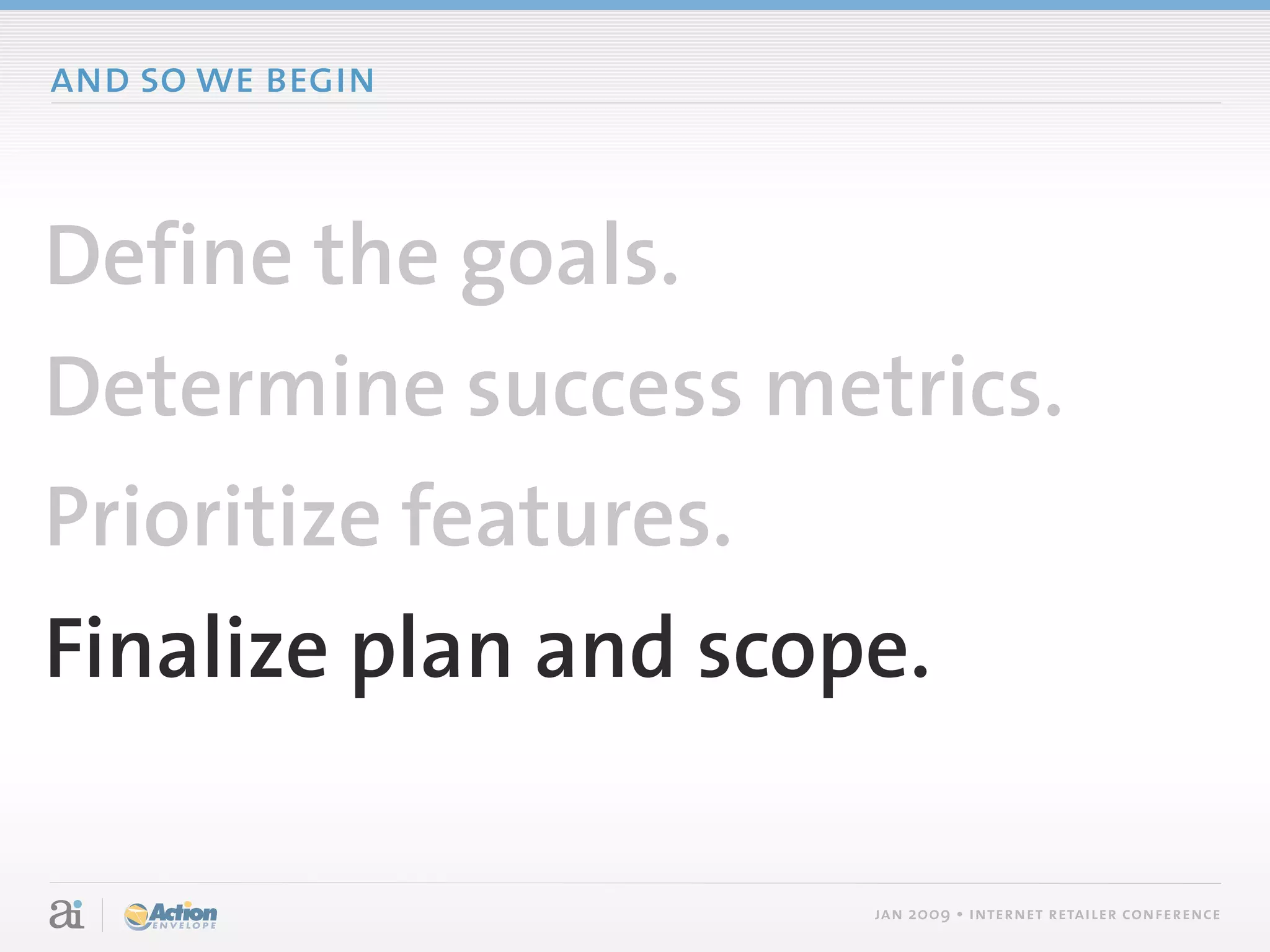 and so we begin



Define the goals.
Determine success metrics.
Prioritize features.
Finalize plan and scope.

                      jan 2009 • internet retailer conference
 