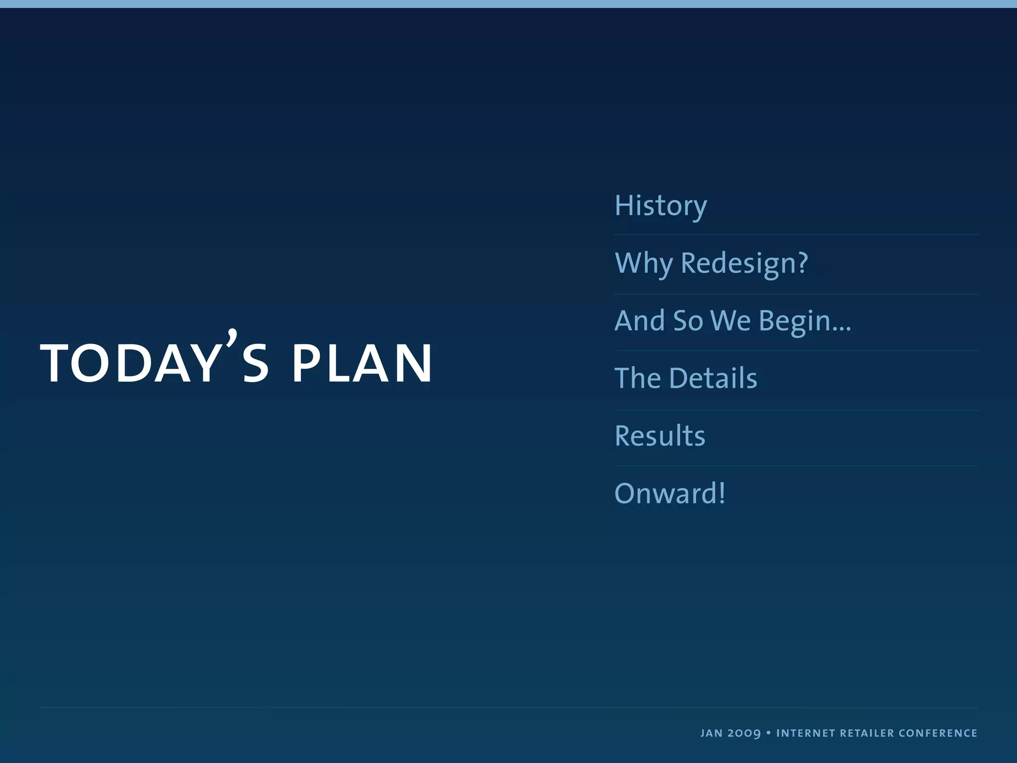 History
               Why Redesign?
               And So We Begin...
today’s plan   The Details
               Results
               Onward!




                     jan 2009 • internet retailer conference
 