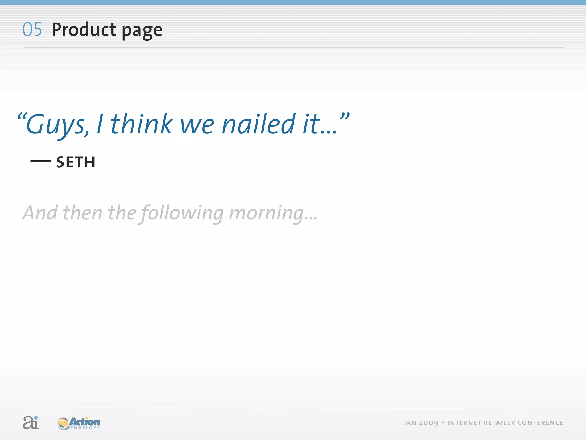 05 Product page



“Guys, I think we nailed it...”
 — seth

And then the following morning...




                                    jan 2009 • internet retailer conference
 