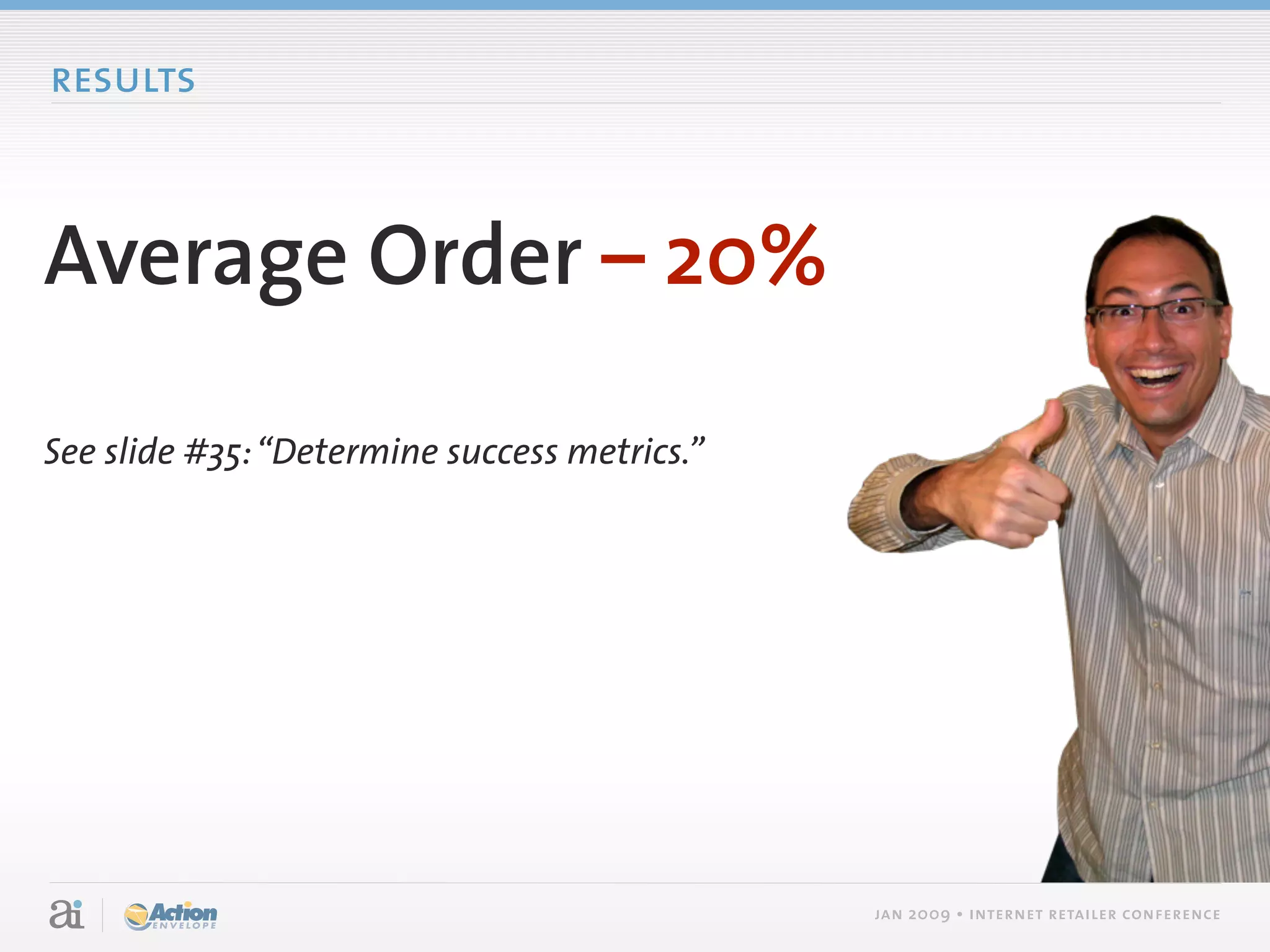 results



Average Order – 20%

See slide #35: “Determine success metrics.”




                                              jan 2009 • internet retailer conference
 
