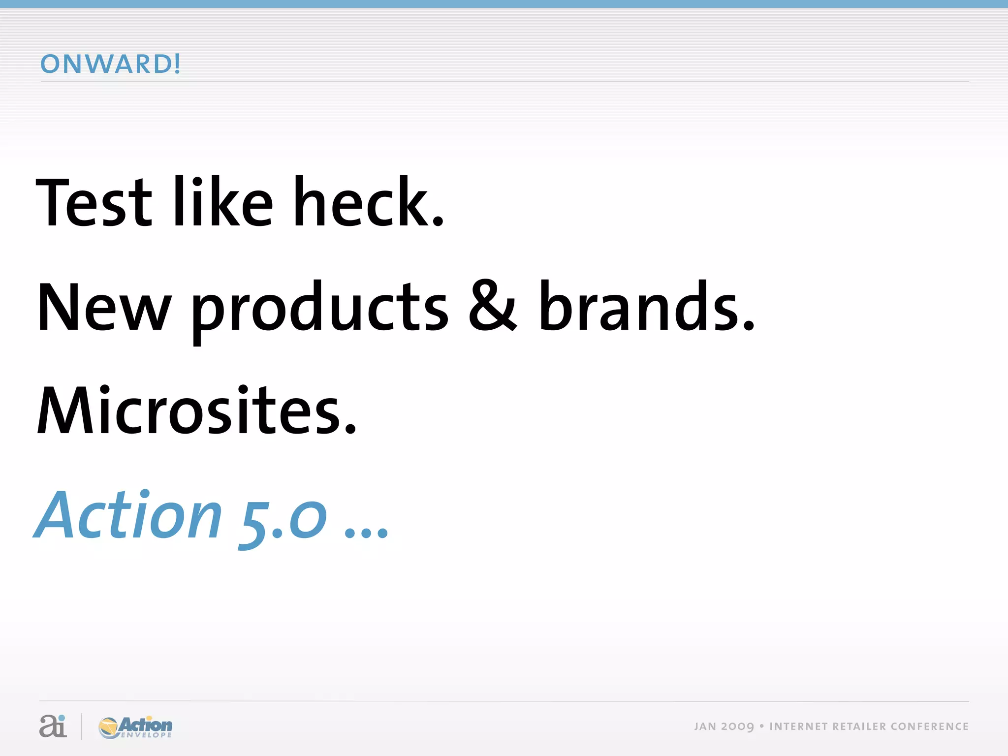 onward!



Test like heck.
New products & brands.
Microsites.
Action 5.0 ...

                    jan 2009 • internet retailer conference
 