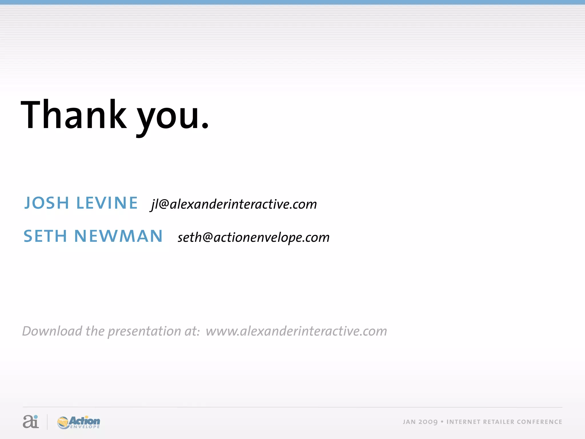 Thank you.

josh levine jl@alexanderinteractive.com
seth newman seth@actionenvelope.com



Download the presentation at: www.alexanderinteractive.com




                                                             jan 2009 • internet retailer conference
 