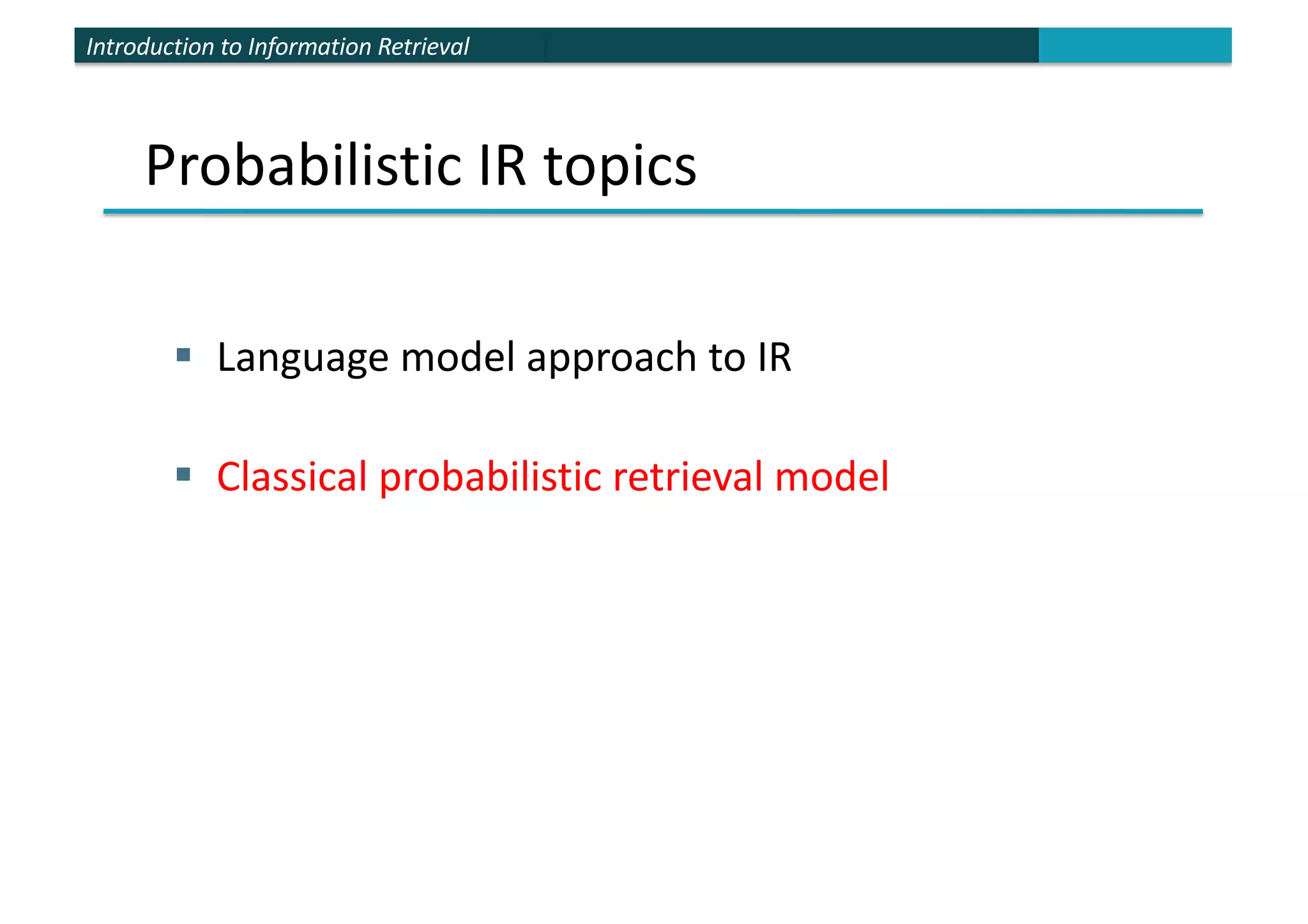 Introduction to Information Retrieval
Probabilistic IR topics
§ Language model approach to IR
§ Classical probabilistic retrieval model
 
