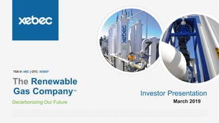 Decarbonizing Our Future
The Renewable
Gas Company™
Investor Presentation
March 2019
TSX-V: XBC | OTC: XEBEF
 