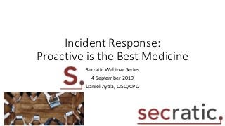 Incident Response:
Proactive is the Best Medicine
Secratic Webinar Series
4 September 2019
Daniel Ayala, CISO/CPO
 